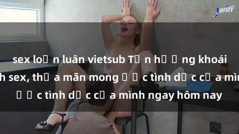 sex loạn luân vietsub Tận hưởng khoái cảm với gái xinh sex, thỏa mãn mong ước tình dục của mình ngay hôm nay