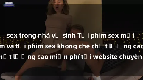 sex trong nhà vệ sinh Tải phim sex mới nhất hot nhất - Xem và tải phim sex không che chất lượng cao miễn phí tại website chuyên nghiệp.