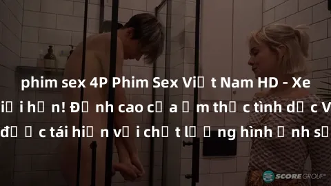 phim sex 4P Phim Sex Việt Nam HD - Xem ngay và không giới hạn! Đỉnh cao của ẩm thực tình dục Việt Nam được tái hiện với chất lượng hình ảnh sắc nét. Hãy thưởng thức ngay!