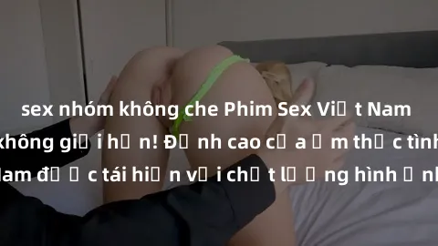 sex nhóm không che Phim Sex Việt Nam HD - Xem ngay và không giới hạn! Đỉnh cao của ẩm thực tình dục Việt Nam được tái hiện với chất lượng hình ảnh sắc nét. Hãy thưởng thức ngay!