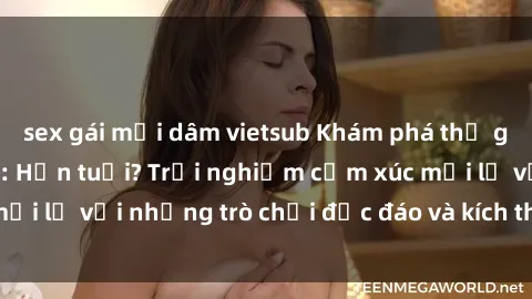 sex gái mại dâm vietsub Khám phá thế giới sex trực tuyến: Hơn tuổi? Trải nghiệm cảm xúc mới lạ với những trò chơi độc đáo và kích thích người lớn
