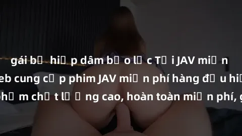 gái bị hiếp dâm bạo lực Tải JAV miễn phí: Các trang web cung cấp phim JAV miễn phí hàng đầu hiện nay. Các tác phẩm chất lượng cao, hoàn toàn miễn phí, giúp bạn thỏa mãn niềm đam mê mà không tốn kém.