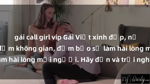 gái call girl vip Gái Việt xinh đẹp, nồng nàn làm tình say đắm không gian, đảm bảo sẽ làm hài lòng mọi người. Hãy đến và trải nghiệm ngay!