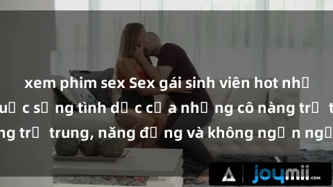xem phim sex Sex gái sinh viên hot nhất: Cùng khám phá cuộc sống tình dục của những cô nàng trẻ trung, năng động và không ngần ngại thử nghiệm!