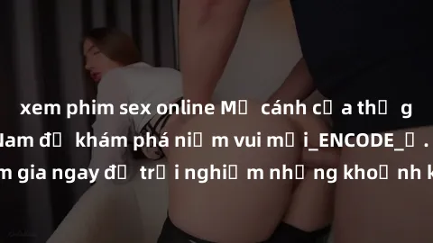 xem phim sex online Mở cánh cửa thế giới sex MILF Việt Nam để khám phá niềm vui mới_ENCODE_. Hãy tham gia ngay để trải nghiệm những khoảnh khắc đầy kích thích và đam mê.
