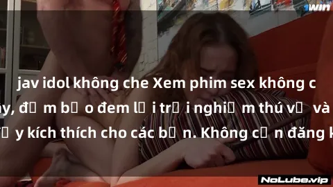 jav idol không che Xem phim sex không che miễn phí tại đây, đảm bảo đem lại trải nghiệm thú vị và đầy kích thích cho các bạn. Không cần đăng ký, hoàn toàn miễn phí.