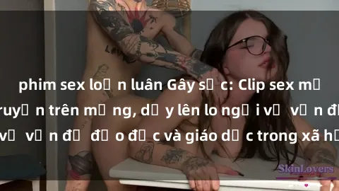 phim sex loạn luân Gây sốc: Clip sex mẹ con Việt Nam lan truyền trên mạng, dấy lên lo ngại về vấn đề đạo đức và giáo dục trong xã hội hiện nay.