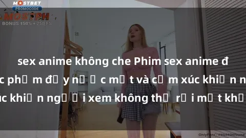 sex anime không che Phim sex anime đỉnh cao: Những tác phẩm đầy nước mắt và cảm xúc khiến người xem không thể rời mắt khỏi màn hình