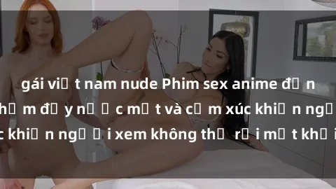 gái việt nam nude Phim sex anime đỉnh cao: Những tác phẩm đầy nước mắt và cảm xúc khiến người xem không thể rời mắt khỏi màn hình