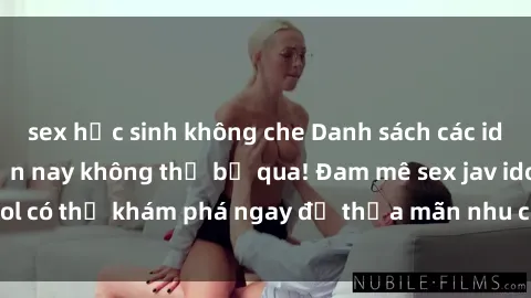 sex học sinh không che Danh sách các idol JAV hot nhất hiện nay không thể bỏ qua! Đam mê sex jav idol có thể khám phá ngay để thỏa mãn nhu cầu giải trí của mình!